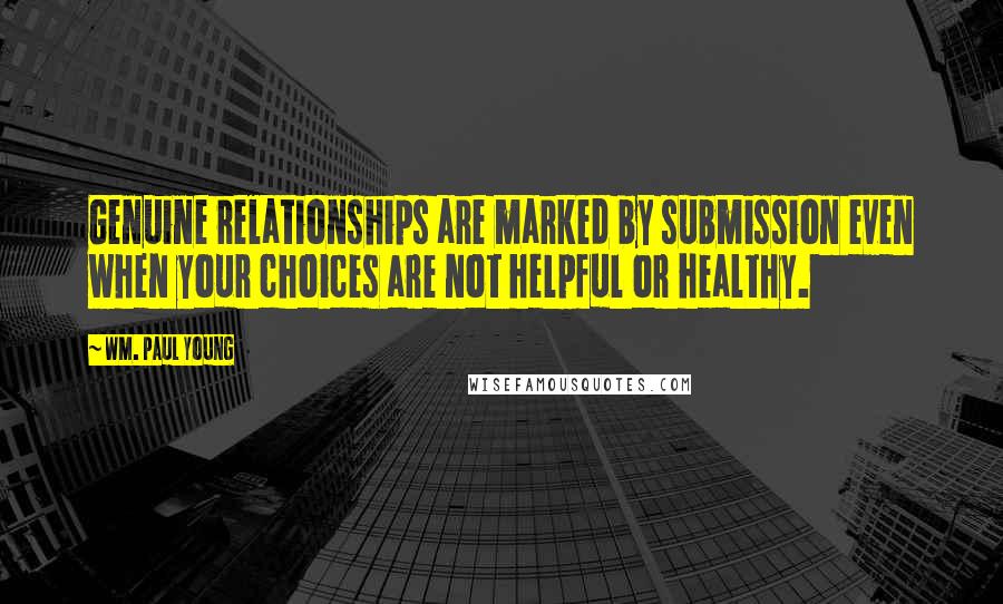 Wm. Paul Young Quotes: Genuine relationships are marked by submission even when your choices are not helpful or healthy.