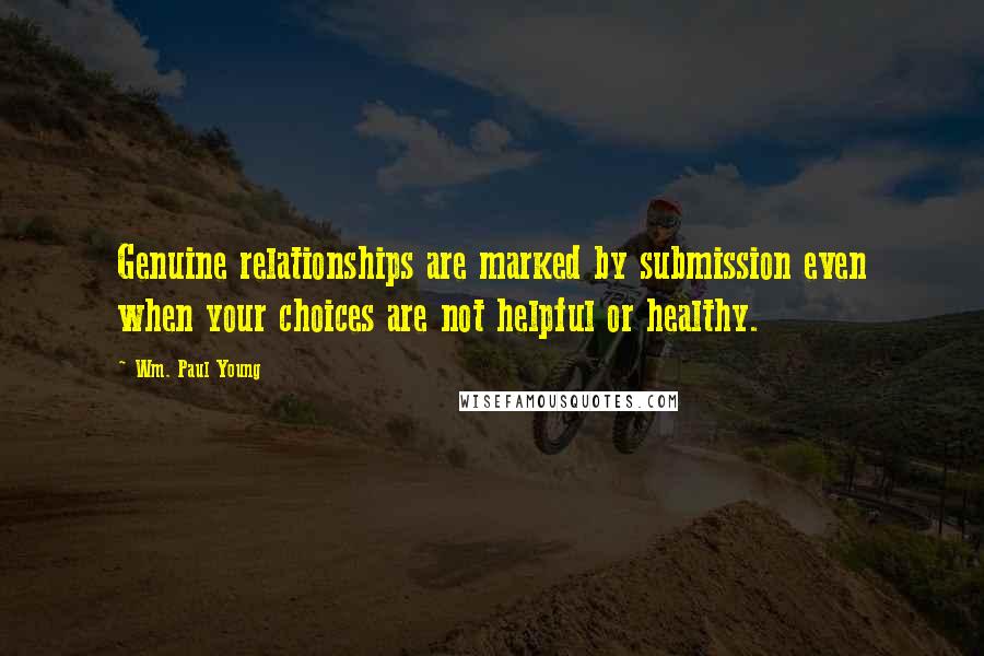 Wm. Paul Young Quotes: Genuine relationships are marked by submission even when your choices are not helpful or healthy.