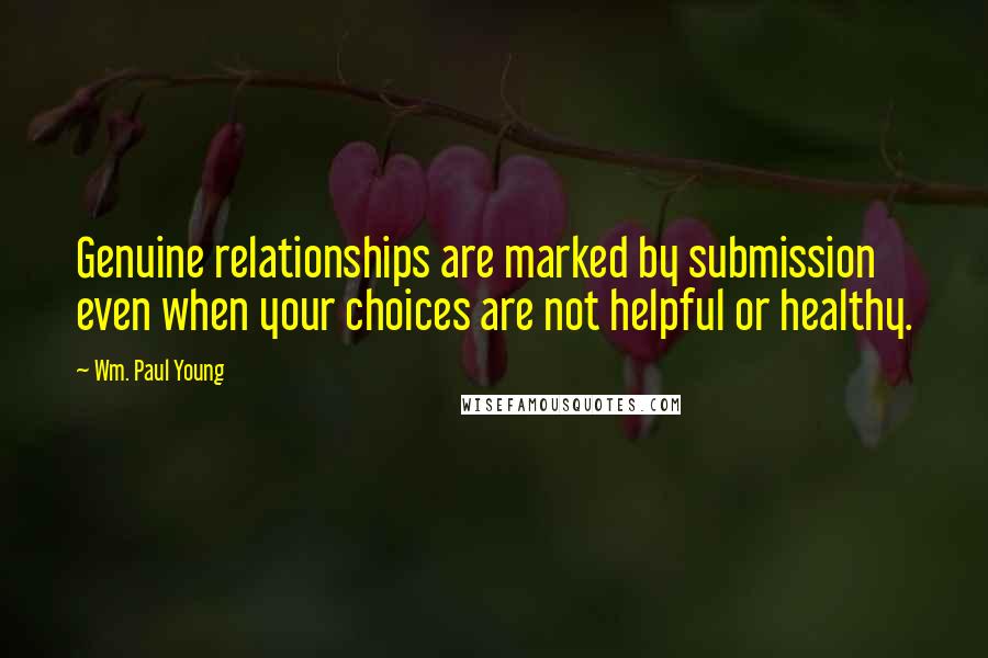 Wm. Paul Young Quotes: Genuine relationships are marked by submission even when your choices are not helpful or healthy.