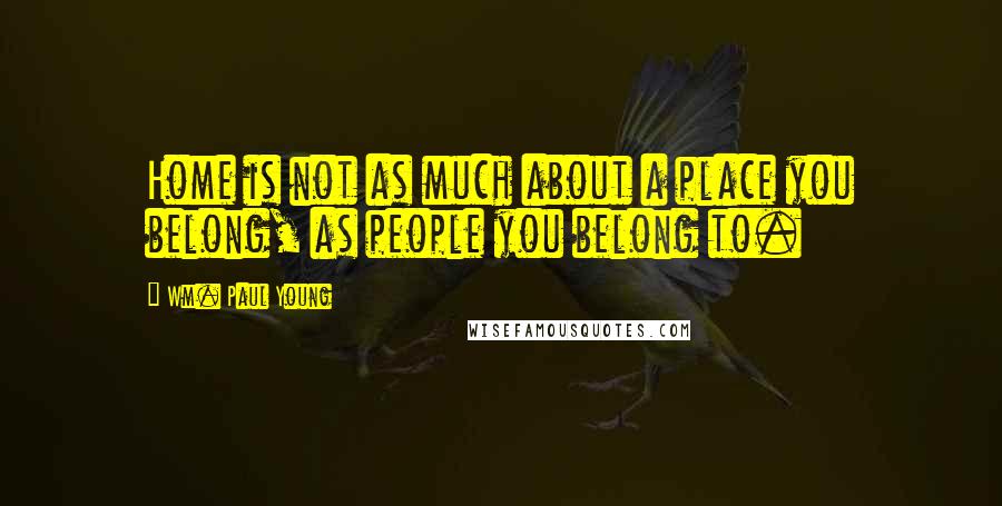 Wm. Paul Young Quotes: Home is not as much about a place you belong, as people you belong to.