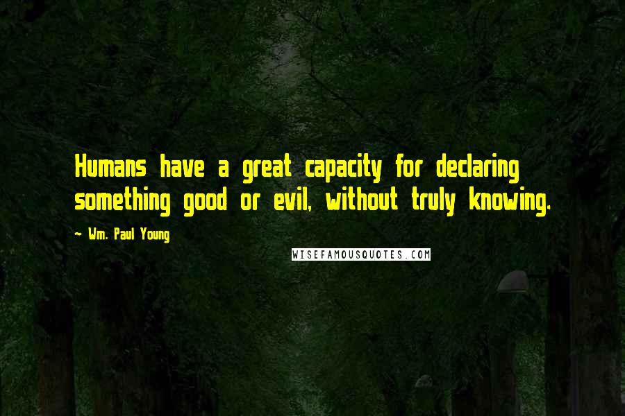 Wm. Paul Young Quotes: Humans have a great capacity for declaring something good or evil, without truly knowing.