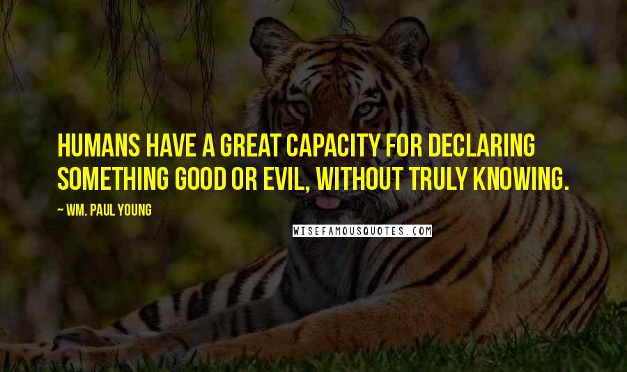 Wm. Paul Young Quotes: Humans have a great capacity for declaring something good or evil, without truly knowing.