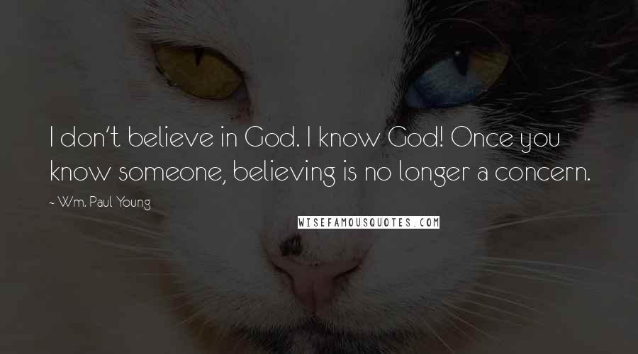 Wm. Paul Young Quotes: I don't believe in God. I know God! Once you know someone, believing is no longer a concern.