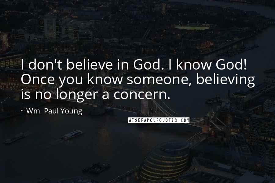 Wm. Paul Young Quotes: I don't believe in God. I know God! Once you know someone, believing is no longer a concern.