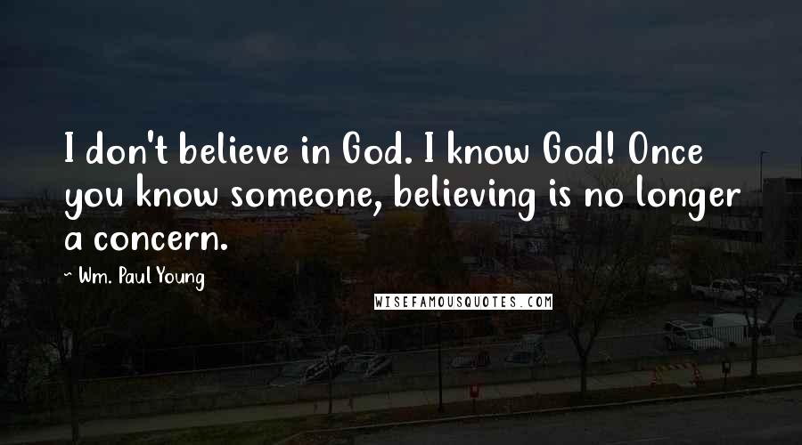 Wm. Paul Young Quotes: I don't believe in God. I know God! Once you know someone, believing is no longer a concern.