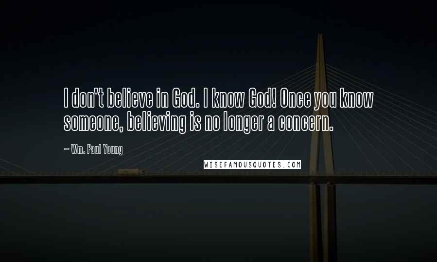 Wm. Paul Young Quotes: I don't believe in God. I know God! Once you know someone, believing is no longer a concern.