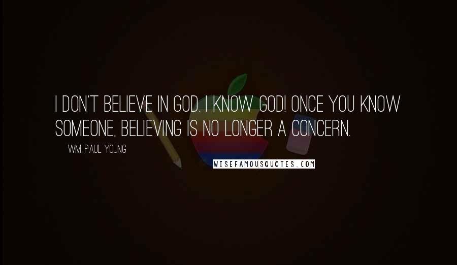 Wm. Paul Young Quotes: I don't believe in God. I know God! Once you know someone, believing is no longer a concern.