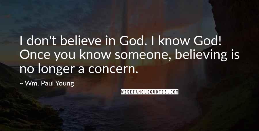 Wm. Paul Young Quotes: I don't believe in God. I know God! Once you know someone, believing is no longer a concern.