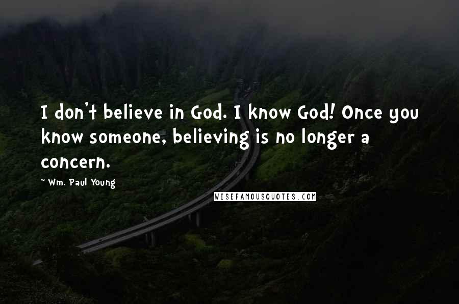 Wm. Paul Young Quotes: I don't believe in God. I know God! Once you know someone, believing is no longer a concern.