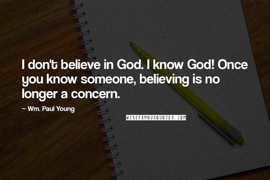 Wm. Paul Young Quotes: I don't believe in God. I know God! Once you know someone, believing is no longer a concern.