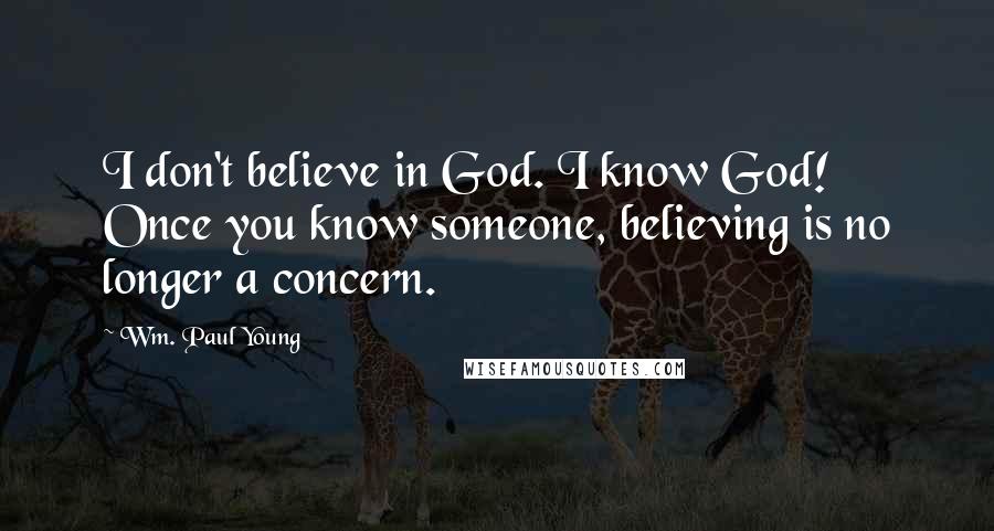 Wm. Paul Young Quotes: I don't believe in God. I know God! Once you know someone, believing is no longer a concern.