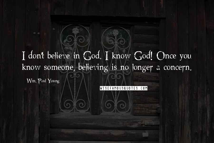 Wm. Paul Young Quotes: I don't believe in God. I know God! Once you know someone, believing is no longer a concern.