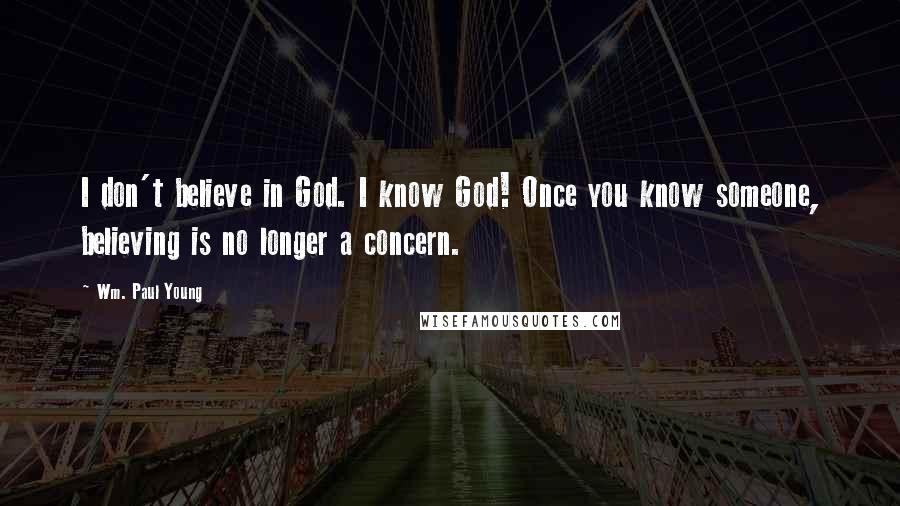 Wm. Paul Young Quotes: I don't believe in God. I know God! Once you know someone, believing is no longer a concern.