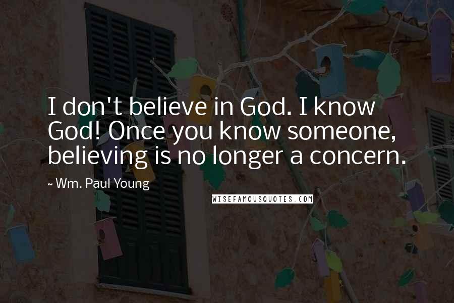 Wm. Paul Young Quotes: I don't believe in God. I know God! Once you know someone, believing is no longer a concern.