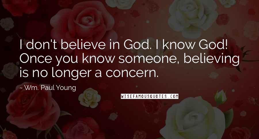 Wm. Paul Young Quotes: I don't believe in God. I know God! Once you know someone, believing is no longer a concern.