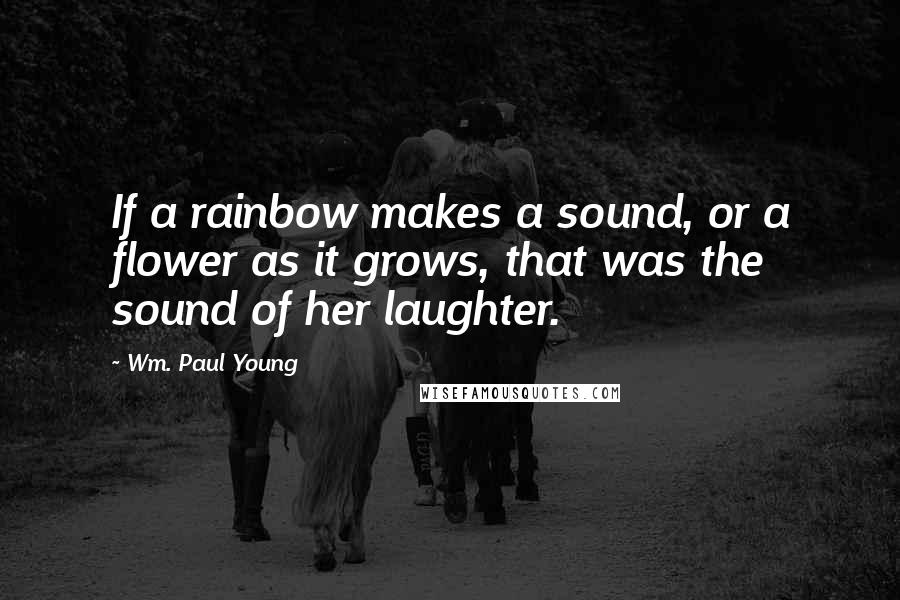 Wm. Paul Young Quotes: If a rainbow makes a sound, or a flower as it grows, that was the sound of her laughter.