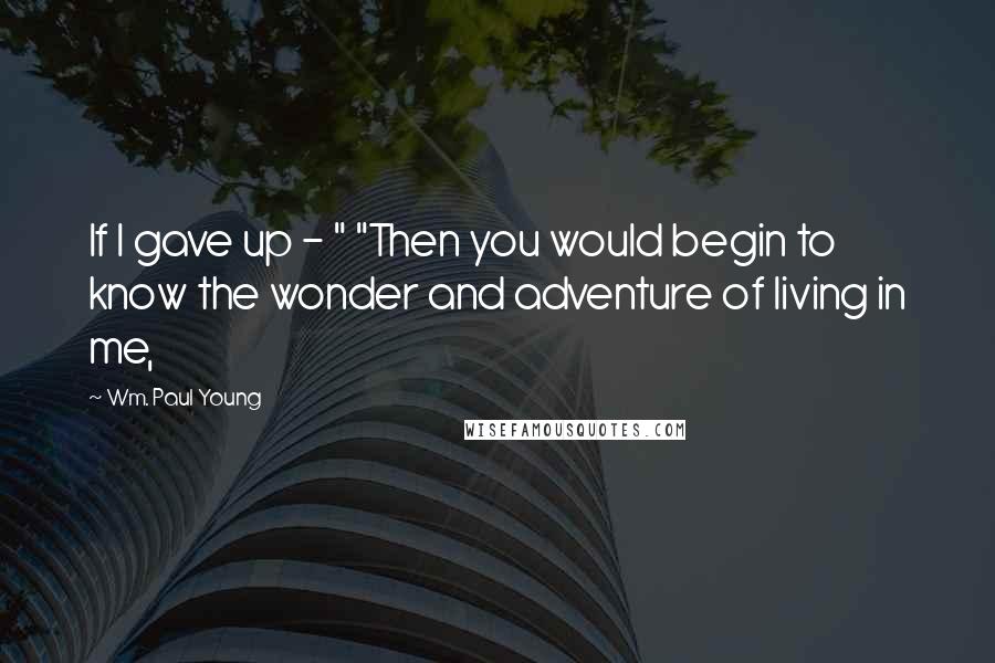 Wm. Paul Young Quotes: If I gave up - " "Then you would begin to know the wonder and adventure of living in me,