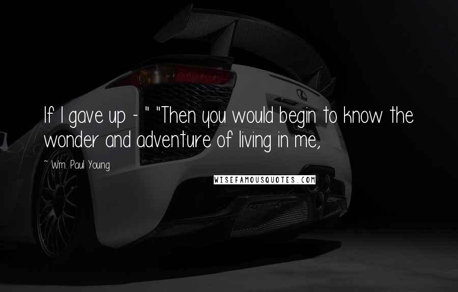 Wm. Paul Young Quotes: If I gave up - " "Then you would begin to know the wonder and adventure of living in me,