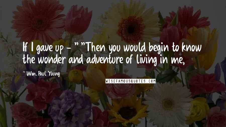 Wm. Paul Young Quotes: If I gave up - " "Then you would begin to know the wonder and adventure of living in me,