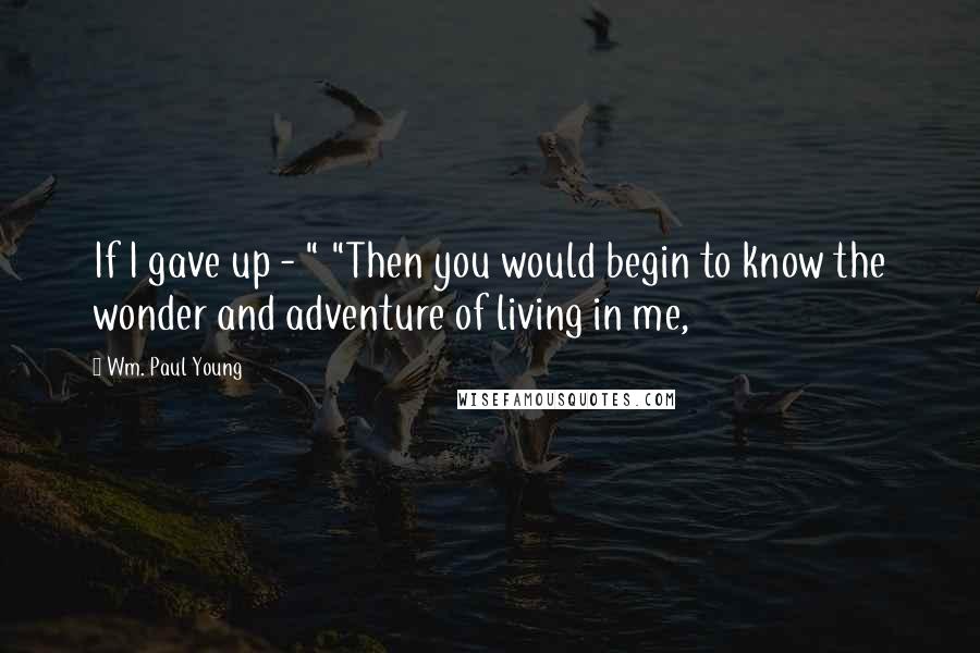 Wm. Paul Young Quotes: If I gave up - " "Then you would begin to know the wonder and adventure of living in me,