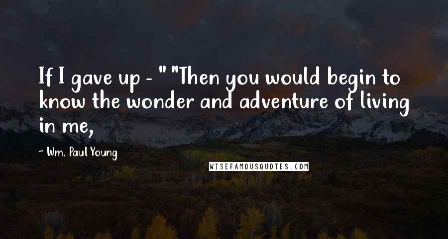Wm. Paul Young Quotes: If I gave up - " "Then you would begin to know the wonder and adventure of living in me,