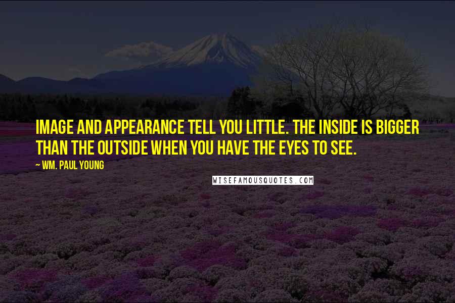 Wm. Paul Young Quotes: Image and appearance tell you little. The inside is bigger than the outside when you have the eyes to see.