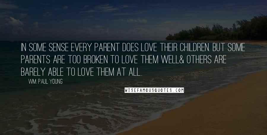 Wm. Paul Young Quotes: In some sense every parent does love their children. But some parents are too broken to love them well& others are barely able to love them at all..