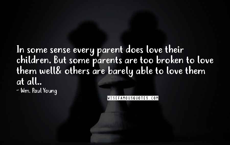 Wm. Paul Young Quotes: In some sense every parent does love their children. But some parents are too broken to love them well& others are barely able to love them at all..