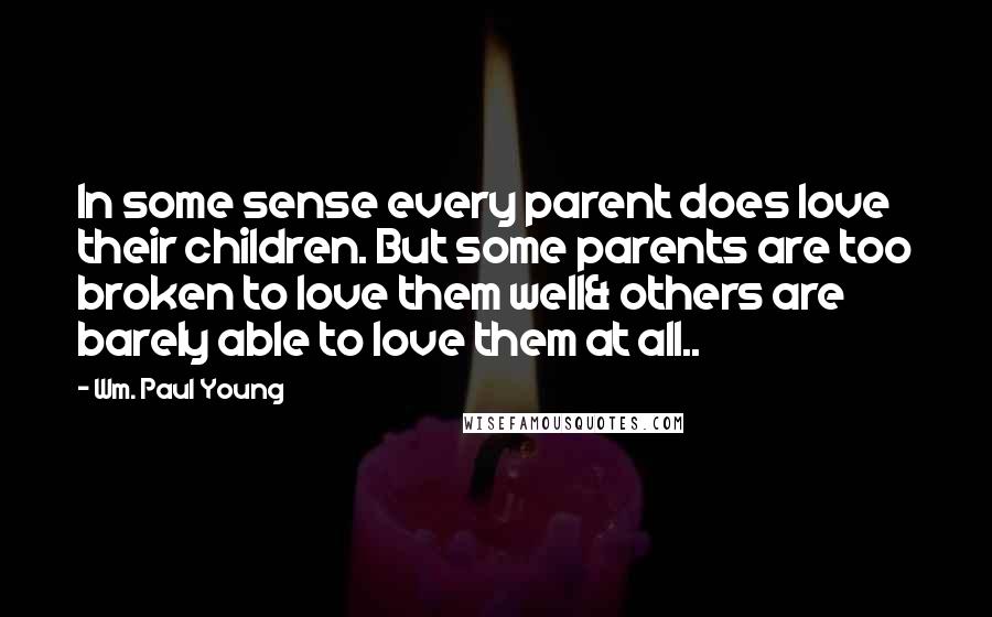 Wm. Paul Young Quotes: In some sense every parent does love their children. But some parents are too broken to love them well& others are barely able to love them at all..