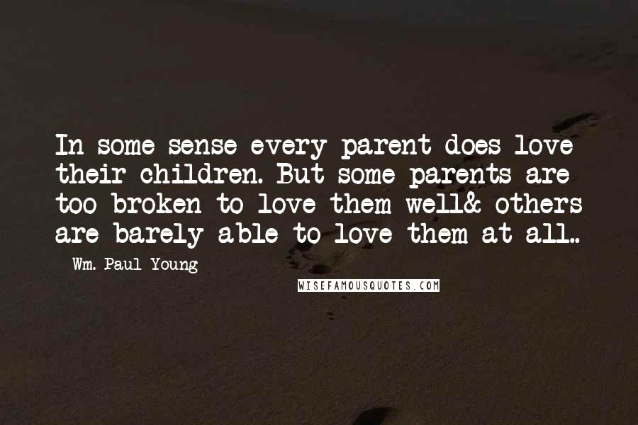 Wm. Paul Young Quotes: In some sense every parent does love their children. But some parents are too broken to love them well& others are barely able to love them at all..