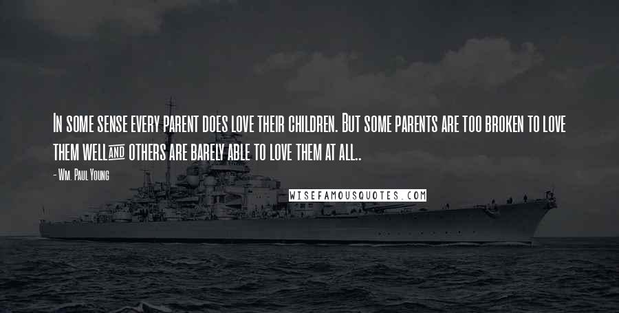 Wm. Paul Young Quotes: In some sense every parent does love their children. But some parents are too broken to love them well& others are barely able to love them at all..