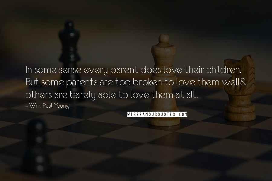 Wm. Paul Young Quotes: In some sense every parent does love their children. But some parents are too broken to love them well& others are barely able to love them at all..