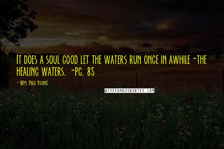 Wm. Paul Young Quotes: It does a soul good let the waters run once in awhile-the healing waters. -pg. 85