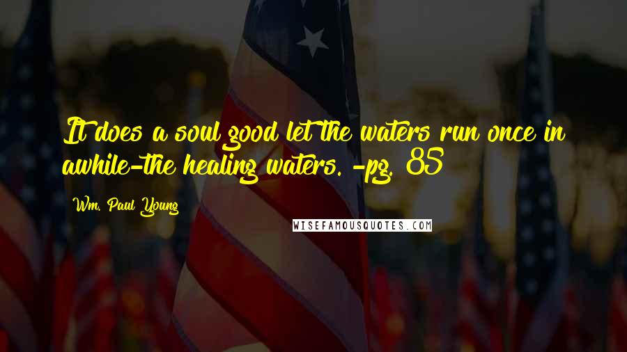 Wm. Paul Young Quotes: It does a soul good let the waters run once in awhile-the healing waters. -pg. 85