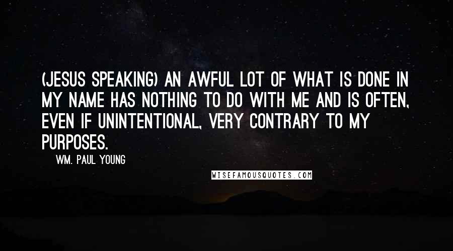Wm. Paul Young Quotes: (Jesus speaking) An awful lot of what is done in my name has nothing to do with me and is often, even if unintentional, very contrary to my purposes.