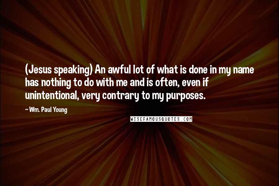 Wm. Paul Young Quotes: (Jesus speaking) An awful lot of what is done in my name has nothing to do with me and is often, even if unintentional, very contrary to my purposes.