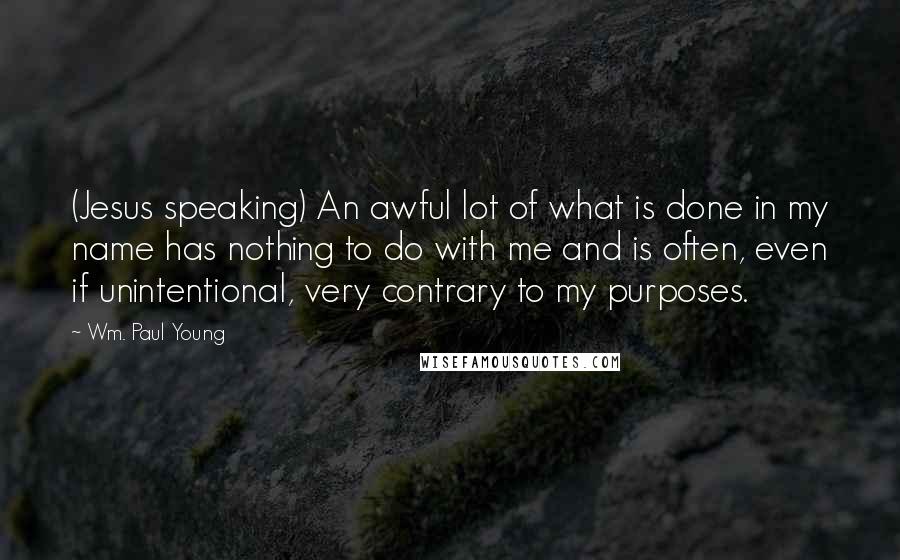 Wm. Paul Young Quotes: (Jesus speaking) An awful lot of what is done in my name has nothing to do with me and is often, even if unintentional, very contrary to my purposes.