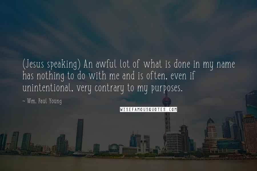 Wm. Paul Young Quotes: (Jesus speaking) An awful lot of what is done in my name has nothing to do with me and is often, even if unintentional, very contrary to my purposes.