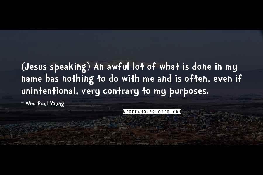 Wm. Paul Young Quotes: (Jesus speaking) An awful lot of what is done in my name has nothing to do with me and is often, even if unintentional, very contrary to my purposes.