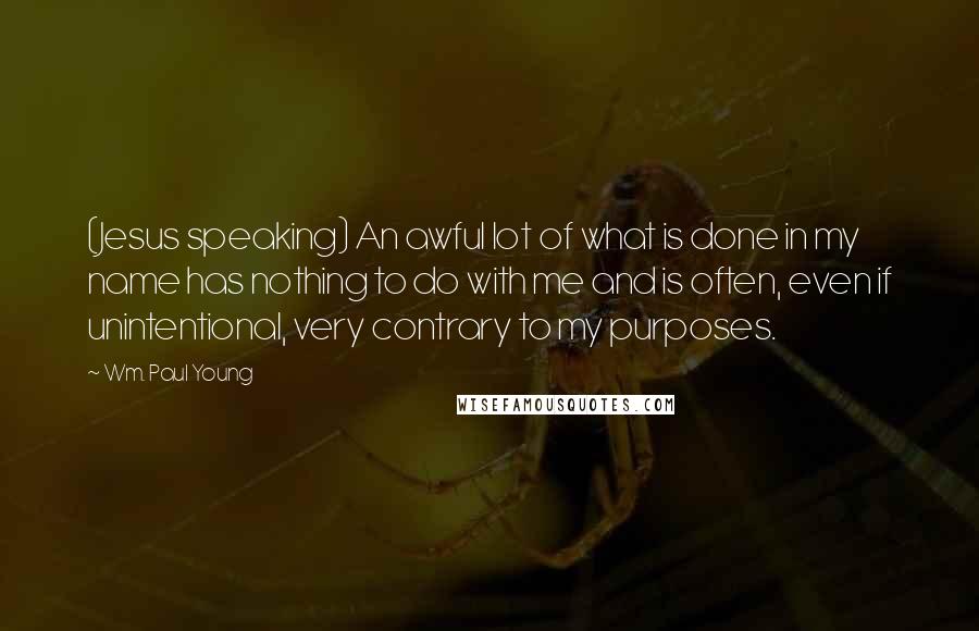 Wm. Paul Young Quotes: (Jesus speaking) An awful lot of what is done in my name has nothing to do with me and is often, even if unintentional, very contrary to my purposes.