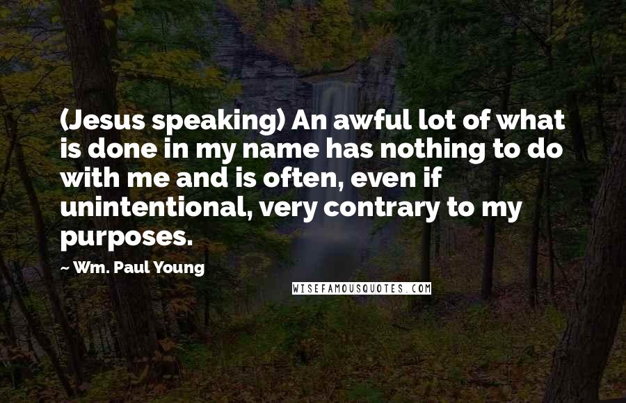 Wm. Paul Young Quotes: (Jesus speaking) An awful lot of what is done in my name has nothing to do with me and is often, even if unintentional, very contrary to my purposes.