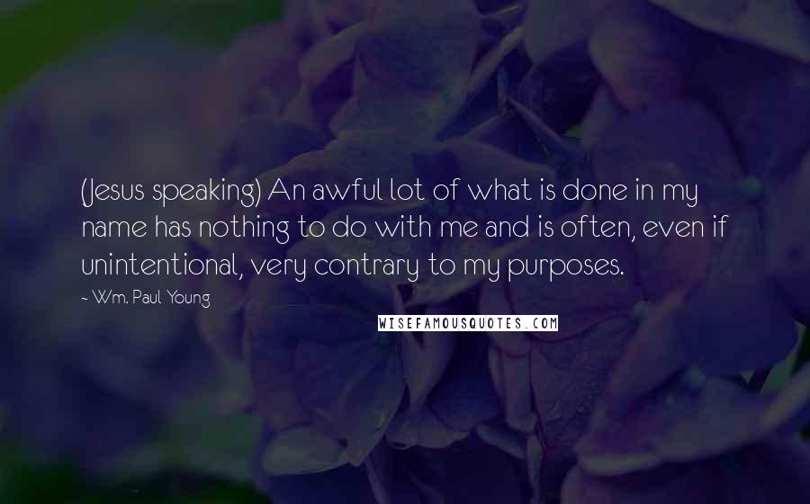 Wm. Paul Young Quotes: (Jesus speaking) An awful lot of what is done in my name has nothing to do with me and is often, even if unintentional, very contrary to my purposes.