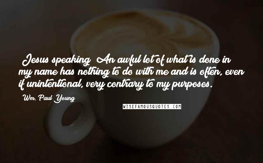 Wm. Paul Young Quotes: (Jesus speaking) An awful lot of what is done in my name has nothing to do with me and is often, even if unintentional, very contrary to my purposes.