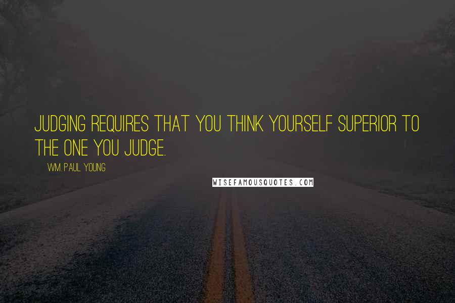 Wm. Paul Young Quotes: Judging requires that you think yourself superior to the one you judge.