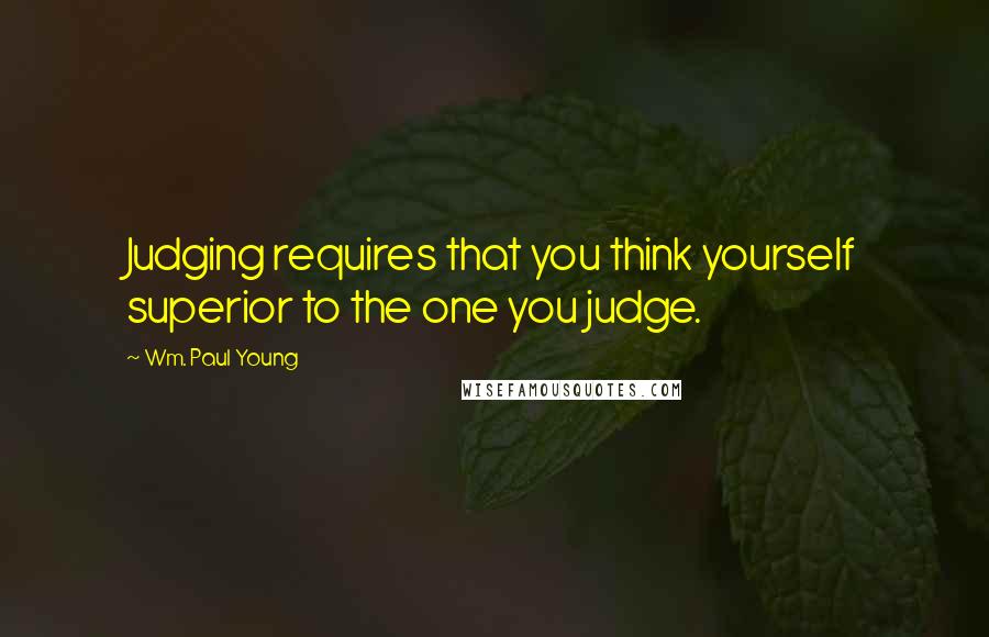 Wm. Paul Young Quotes: Judging requires that you think yourself superior to the one you judge.