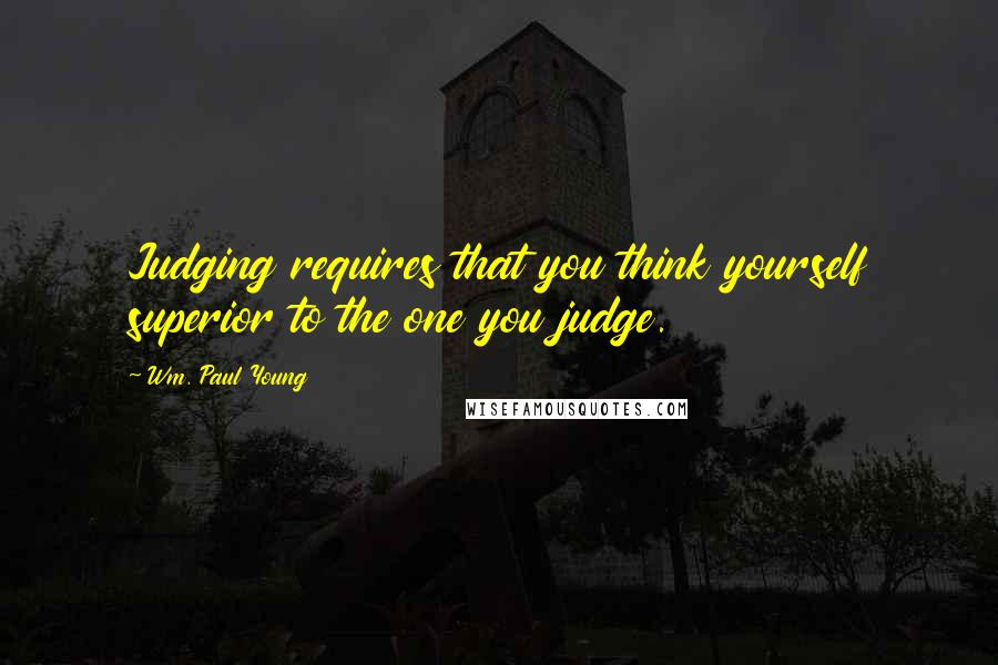 Wm. Paul Young Quotes: Judging requires that you think yourself superior to the one you judge.