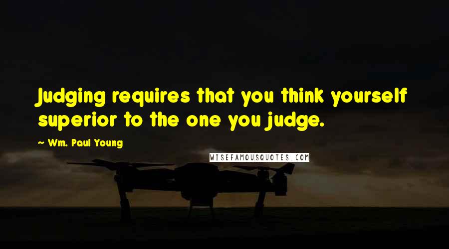 Wm. Paul Young Quotes: Judging requires that you think yourself superior to the one you judge.