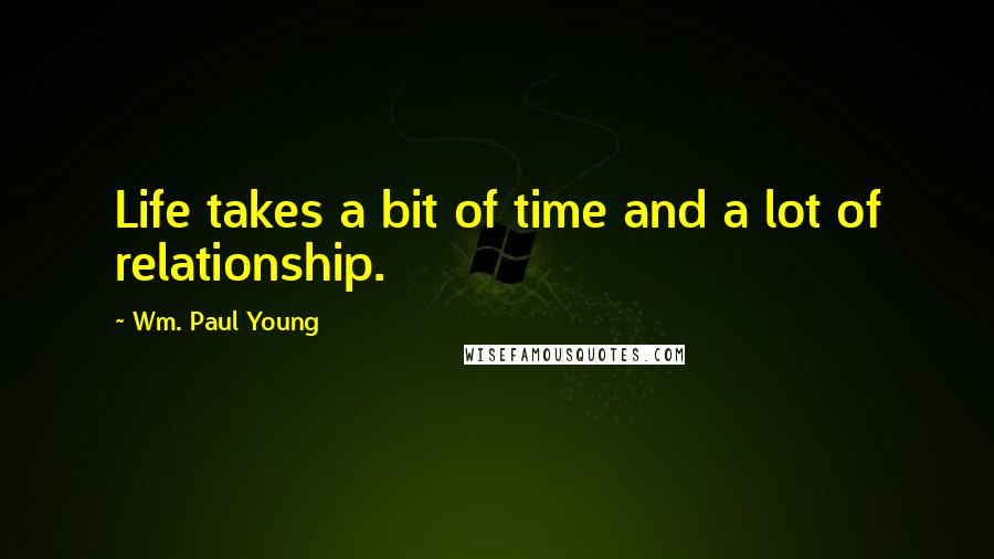 Wm. Paul Young Quotes: Life takes a bit of time and a lot of relationship.