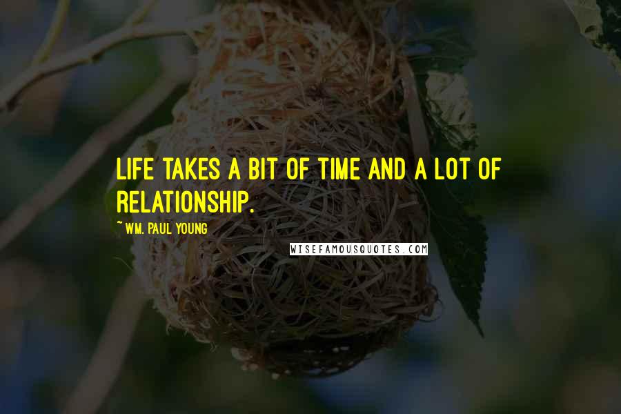 Wm. Paul Young Quotes: Life takes a bit of time and a lot of relationship.