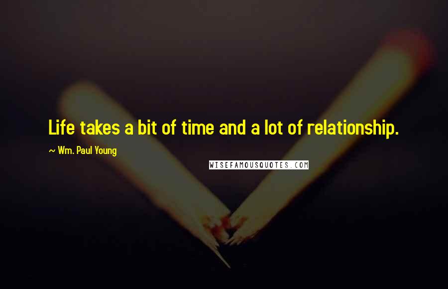 Wm. Paul Young Quotes: Life takes a bit of time and a lot of relationship.